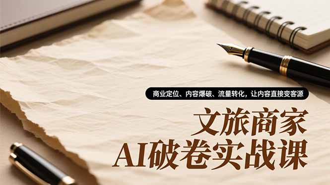 文旅商家AI破卷实战课，商业定位、内容爆破、流量转化，让内容直接变客源-云推网创项目库