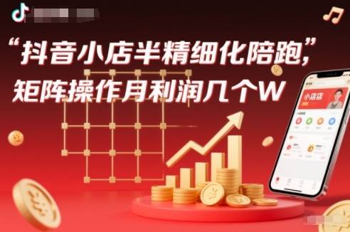 抖店半精细化铺货【1期+2期】，抖音小店半精细化陪跑，矩阵操作月利润几个W(更新12月)-云推网创项目库