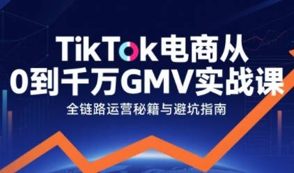 TikTok电商从0到千万GMV实战课，从0到1拆解实战秘籍(更新)-云推网创项目库