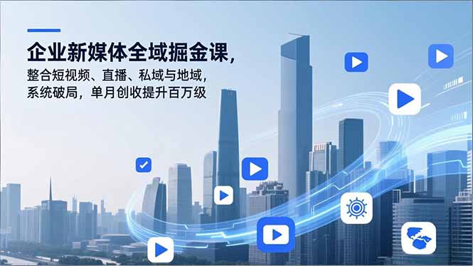 企业新媒体全域掘金课，整合短视频、直播、私域与地域，系统破局，单月创收提升百万级-云推网创项目库
