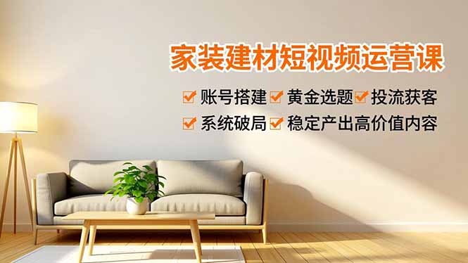 家装建材短视频运营课，账号搭建、黄金选题、投流获客，系统破局，稳定产出高价值内容-云推网创项目库