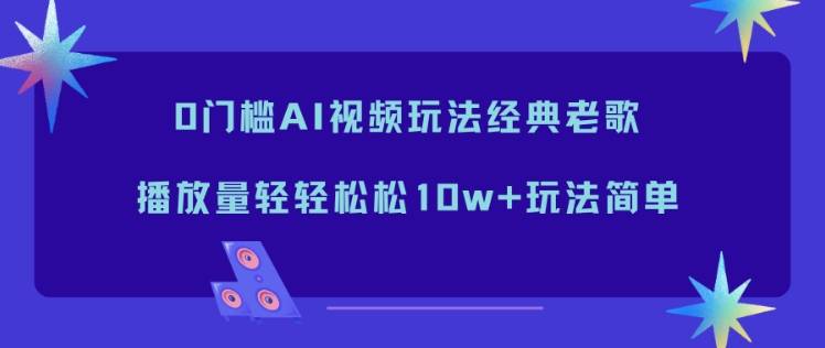 0门槛AI视频玩法经典老歌,播放量轻轻松松10w+玩法简单-云推网创项目库