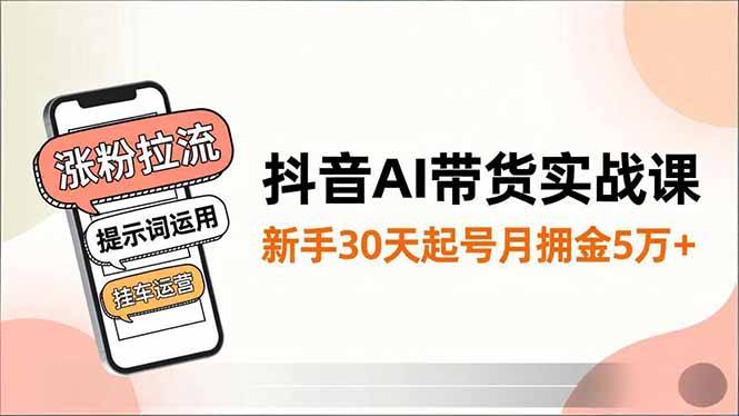 抖音AI带货实战课,涨粉拉流、提示词运用、挂车运营,新手30天起号月佣金5万+-云推网创项目库