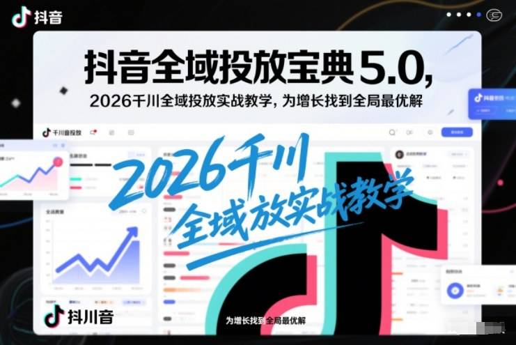 抖音全域投放宝典5.0，2026千川全域投放实战教学，为增长找到全局最优解-云推网创项目库