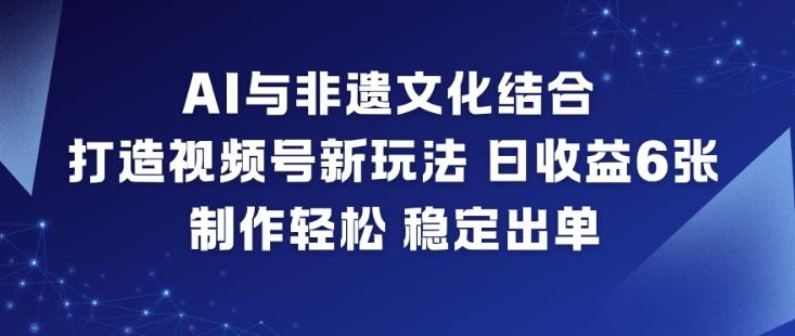 AI与非遗文化结合，打造视频号新玩法，日收益6张，制作轻松，稳定出单-云推网创项目库