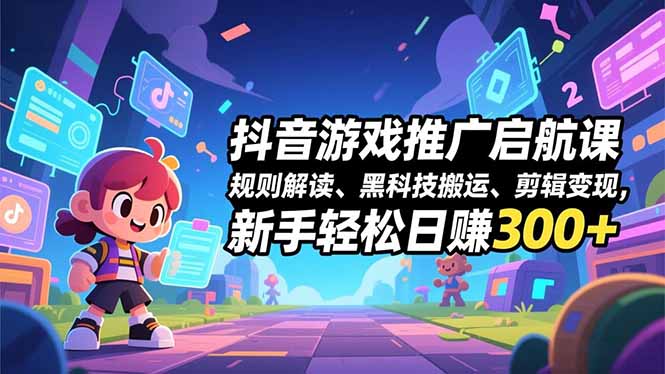 抖音游戏推广启航课，规则解读、黑科技搬运、剪辑变现，新手轻松日赚300+-云推网创项目库