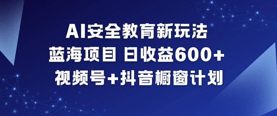 AI安全教育新玩法,蓝海项目,日收益6张+,视频号+抖音橱窗计划-云推网创项目库