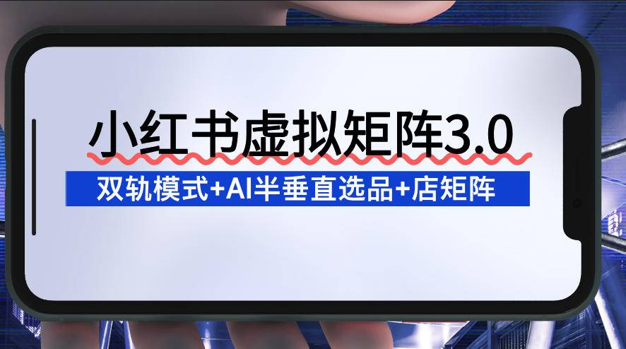 小红书虚拟矩阵3.0：双轨模式+AI半垂直选品+店矩阵-云推网创项目库