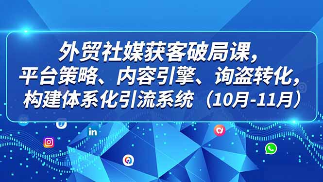 外贸 社媒获客破局课,平台策略、内容引擎、询盘转化,构建体系化引流系统(10月-11月-云推网创项目库