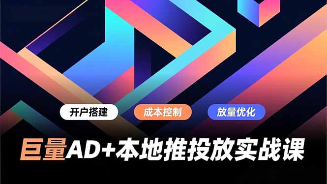 巨量AD+本地推投放实战课，开户搭建、成本控制、放量优化，有效提升商家线上获客与转化效率-云推网创项目库