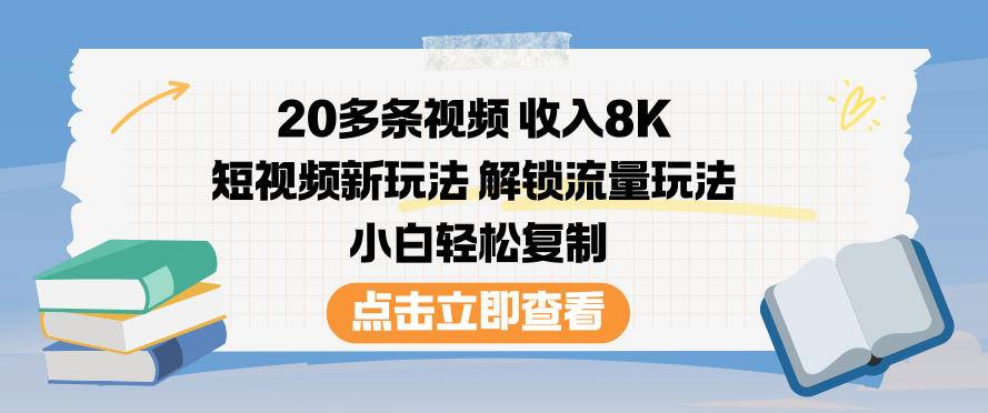 20多条视频收入8K,短视频新玩法,解锁流量玩法,小白轻松复制-云推网创项目库