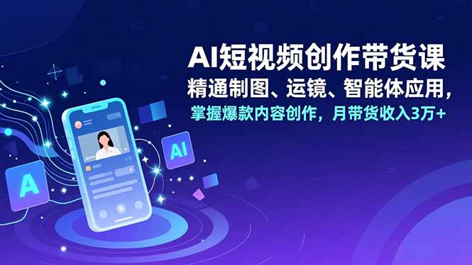 AI短视频创作带货课,精通制图、运镜、智能体应用,掌握爆款内容创作,月带货收入3万+-云推网创项目库