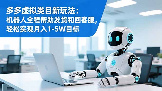 多多虚拟类目新玩法:机器人全程帮助发货和回客服,轻松实现月入1-5W目标-云推网创项目库