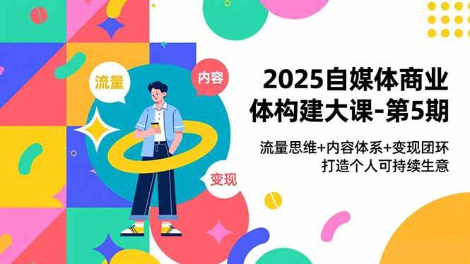 2025自媒体商业体构建大课-第5期，流量思维+内容体系+变现闭环，打造个人可持续生意-云推网创项目库
