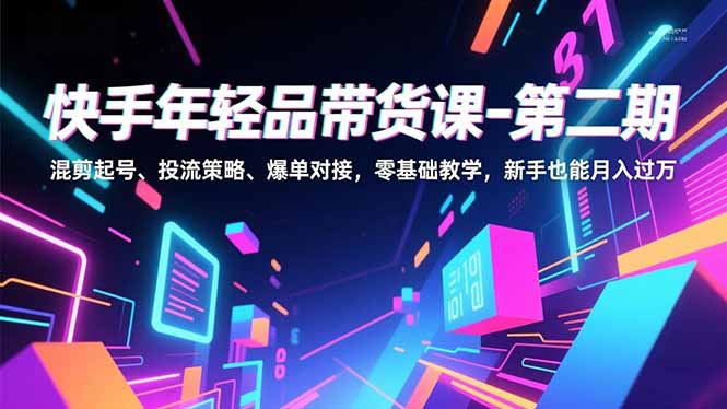快手年轻品带货课-第二期，混剪起号、投流策略、爆单对接，零基础教学，新手也能月入过万-云推网创项目库