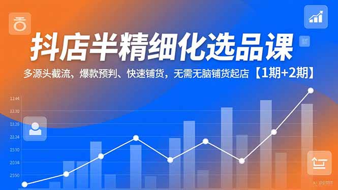 抖店半精细化选品课，多源头截流、爆款预判、快速铺货，无脑铺货起店【1期+2期】-云推网创项目库