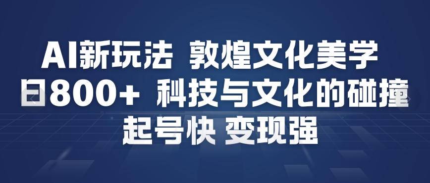 AI新玩法，敦煌文化美学，科技与文化的碰撞，起号快变现强-云推网创项目库