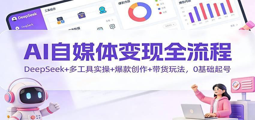 AI自媒体变现全流程:DeepSeek+多工具实操+爆款创作+带货玩法,0基础起号-云推网创项目库