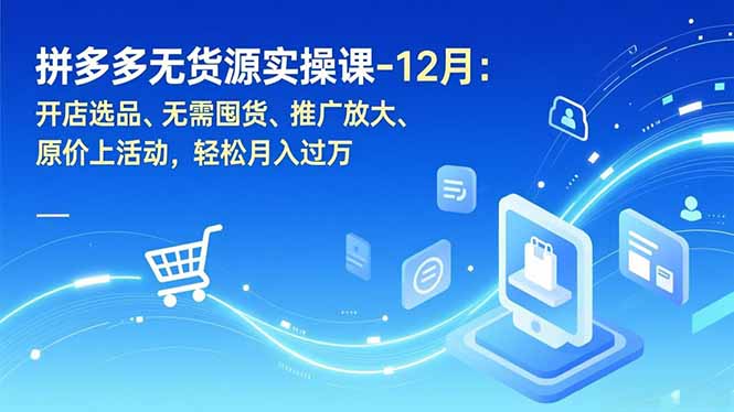 拼多多无货源实操课-12月：开店选品、无需囤货、推广放大、原价上活动，轻松月入过万-云推网创项目库