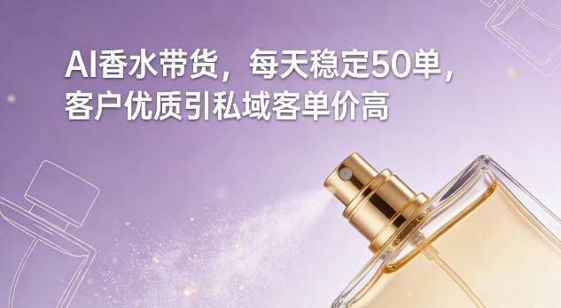 AI香水带货，每天稳定50单，客户优质引私域客单价高-云推网创项目库