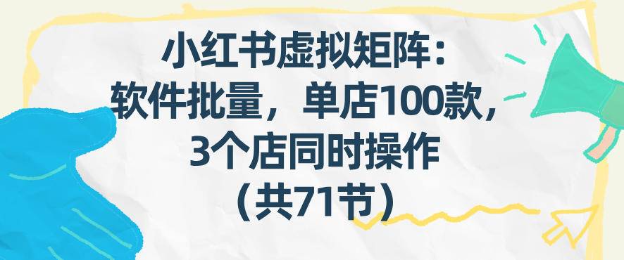 小红书虚拟矩阵：软件批量发笔记，单店100款，3个店同时操作(共71节)-云推网创项目库