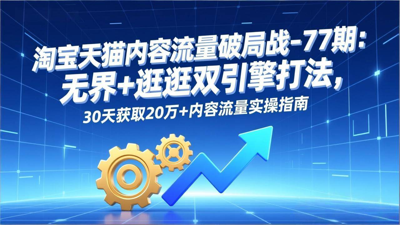 淘宝天猫内容流量破局战-77期：无界+逛逛双引擎打法，30天获取20万+内容流量实操指南-云推网创项目库