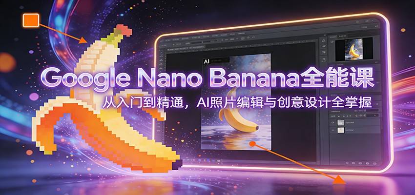 Google Nano Banana全能课：从入门到精通，AI照片编辑与创意设计全掌握-云推网创项目库