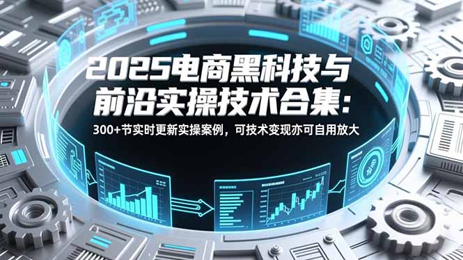 2025电商黑科技与前沿实操技术合集：300+节实时更新实操案例，可技术变现亦可自用放大-云推网创项目库