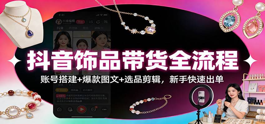 抖音饰品带货全流程：账号搭建+爆款图文+选品剪辑，新手快速出单-云推网创项目库