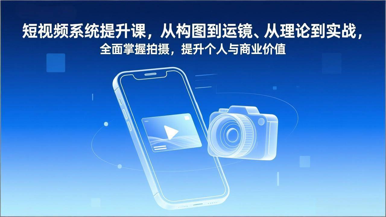 短视频系统提升课，从构图到运镜、从理论到实战，全面掌握拍摄，提升个人与商业价值-云推网创项目库