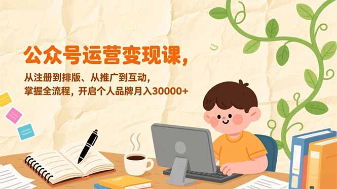 公众号运营变现课，从注册到排版、从推广到互动，掌握全流程，开启个人品牌月入30000+-云推网创项目库