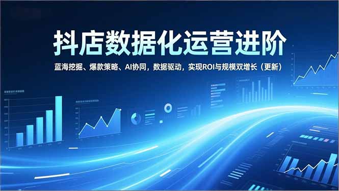 抖店数据化运营进阶,蓝海挖掘、爆款策略、AI协同,数据驱动,实现ROI与规模双增长(更新-云推网创项目库