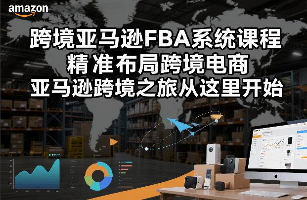 跨境亚马逊FBA系统课程,精准布局跨境电商,亚马逊跨境之旅从这里开始-云推网创项目库