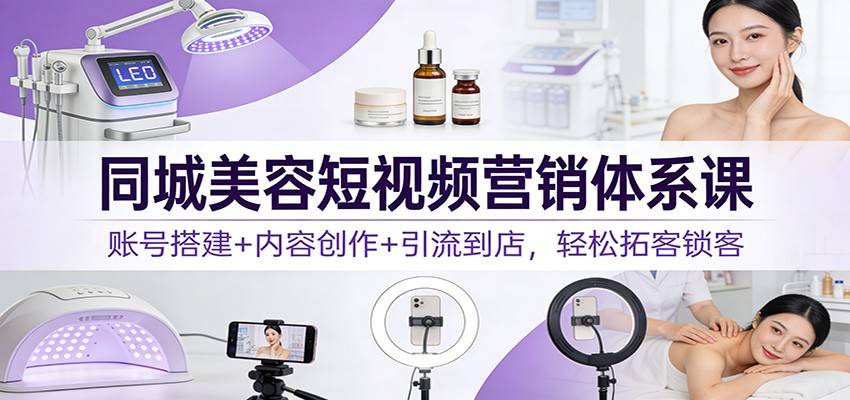 同城美容短视频营销体系课：账号搭建+内容创作+引流到店，轻松拓客锁客-云推网创项目库