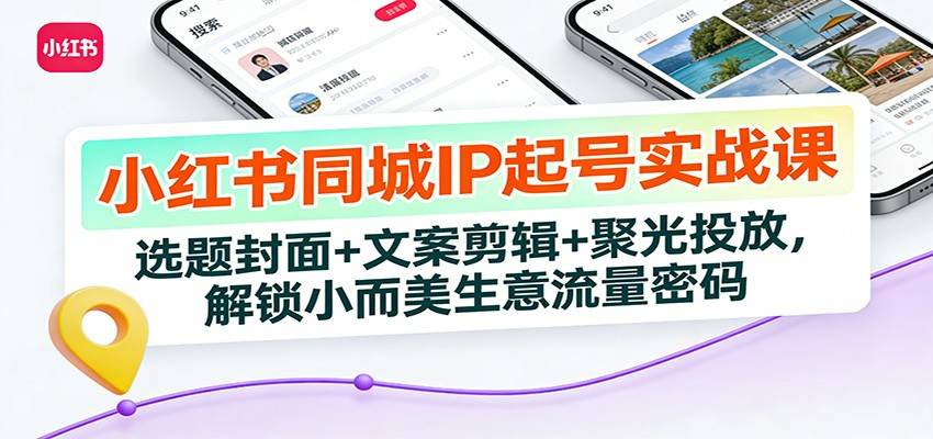 小红书同城IP起号实战课：选题封面+文案剪辑+聚光投放，解锁小而美生意流量密码-云推网创项目库