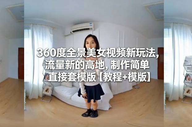 360度全景美女视频新玩法，流量新的高地，制作简单直接套模版【教程+模版】-云推网创项目库