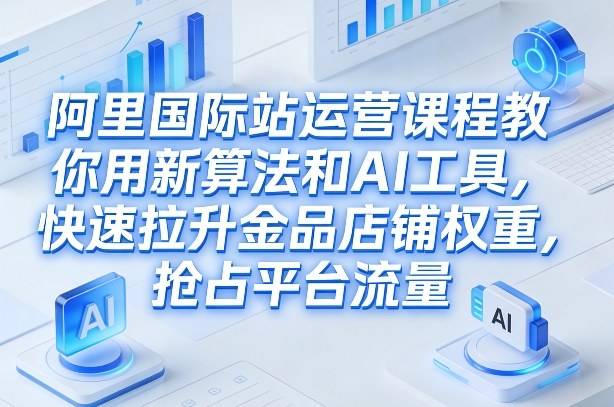 阿里国际站运营课程，教你用新算法和AI工具，快速拉升金品店铺权重，抢占平台流量(更新2026)-云推网创项目库