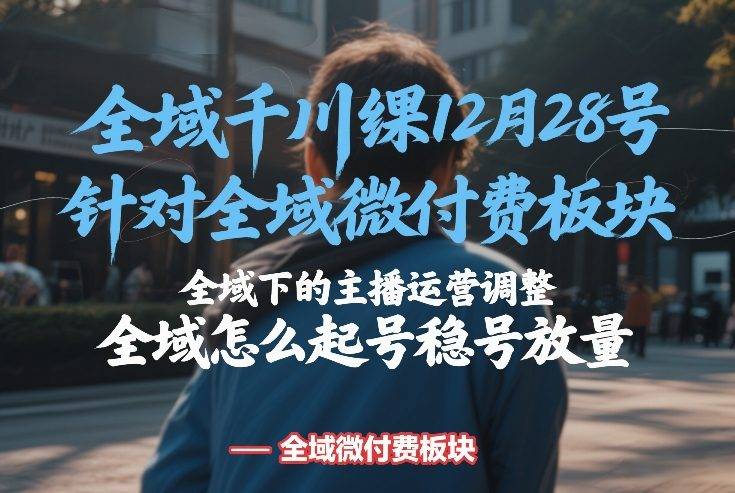 全域千川线下课12月28号，针对全域微付费板块，全域下的主播运营调整，全域怎么起号稳号放量-云推网创项目库