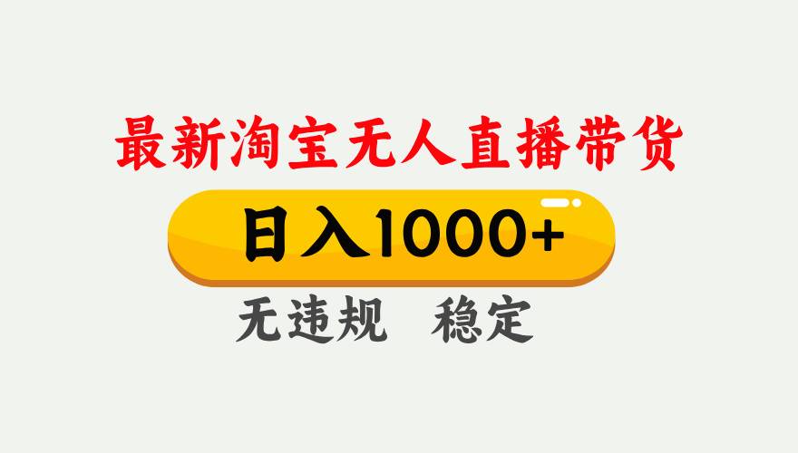 淘宝无人直播【最新】，独家技术，日入1000+，无违规无封号，可矩阵，长期稳定-云推网创项目库