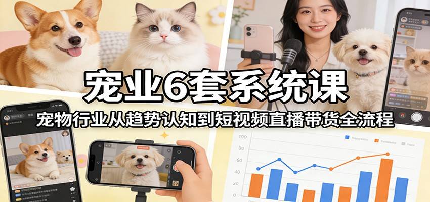 宠业6套系统课：宠物行业从趋势认知到短视频直播带货全流程-云推网创项目库