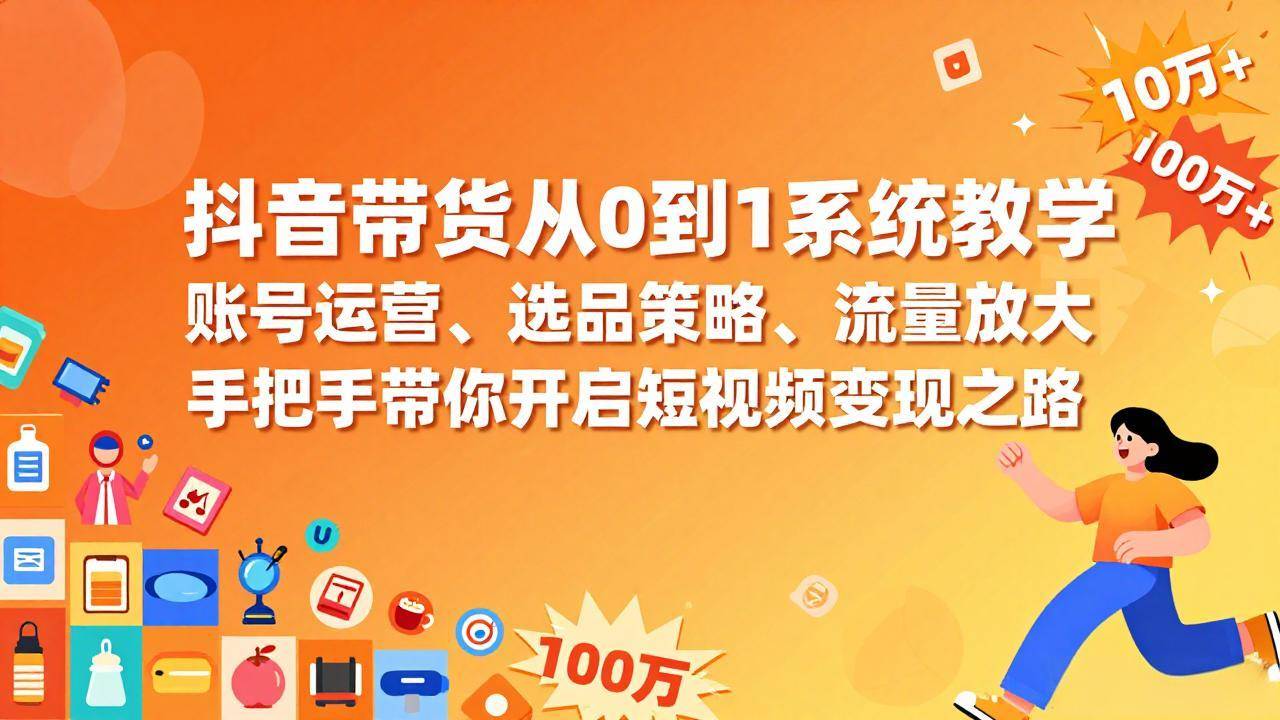 抖音带货从0到1系统教学，账号运营、选品策略、流量放大，手把手带你开启短视频变现之路-云推网创项目库