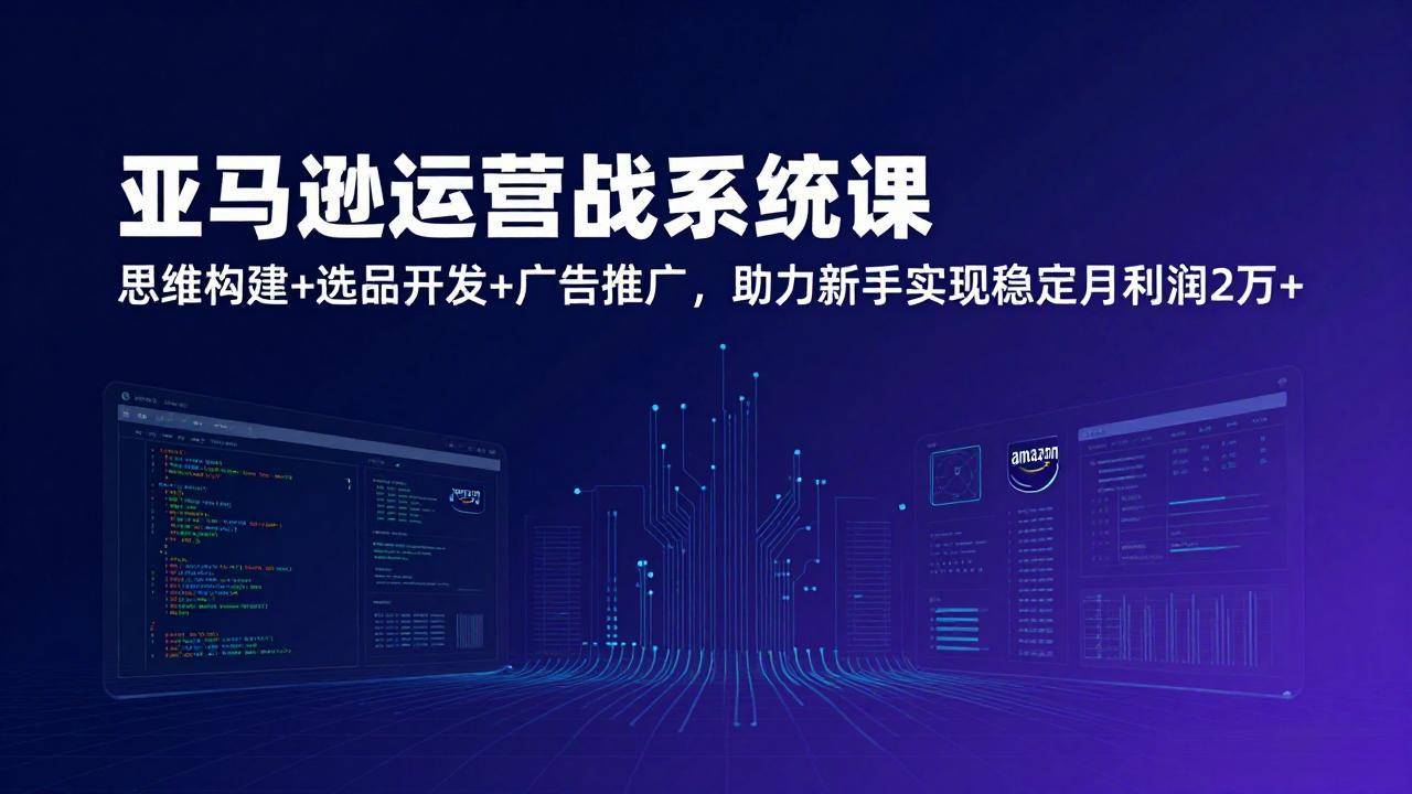 亚马逊运营实战系统课,思维构建+选品开发+广告推广,助力新手实现稳定月利润2万+(更新-云推网创项目库
