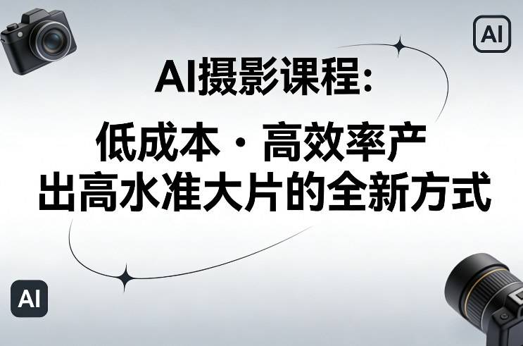 AI摄影课程，低成本高效率产出高水准大片的全新方式-云推网创项目库