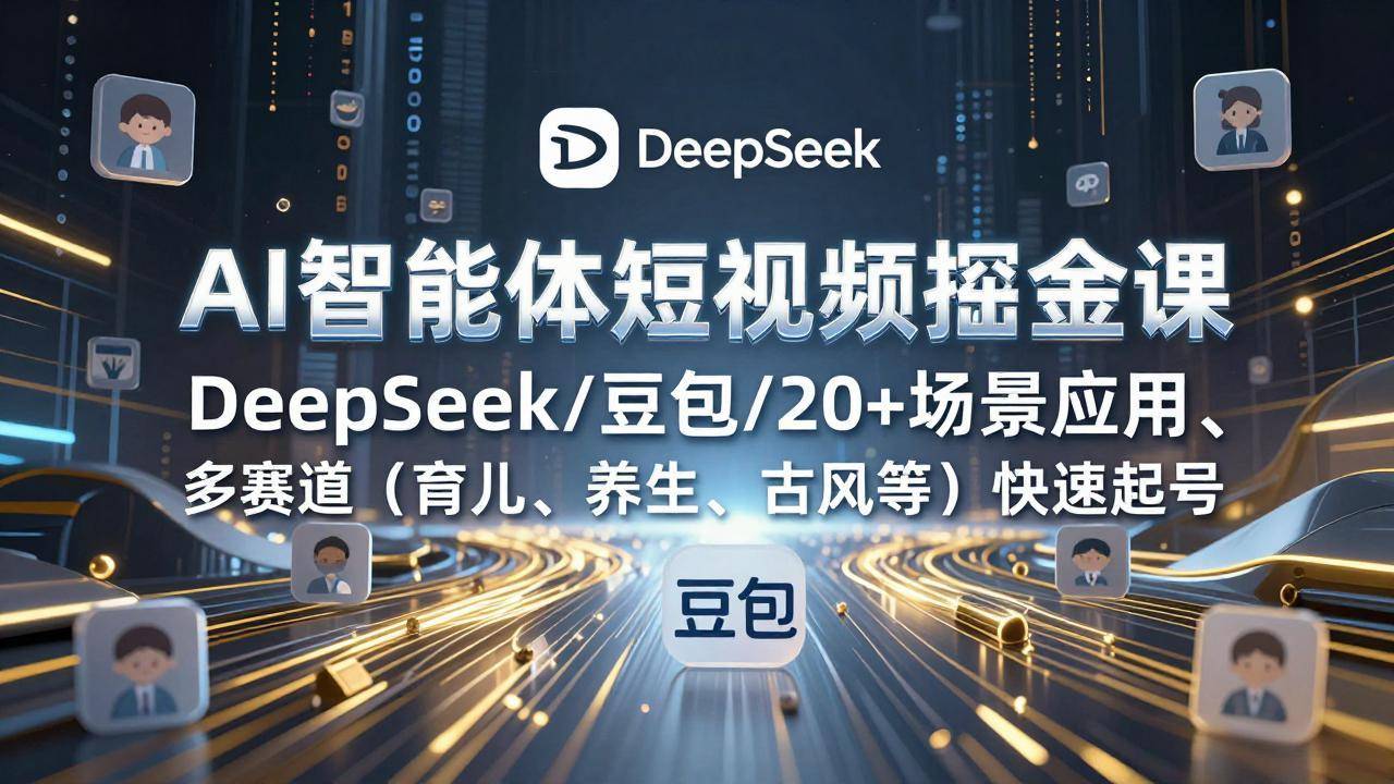 AI智能体短视频掘金课，DeepSeek/豆包/20+场景应用、多赛道(育儿、养生、古风等-云推网创项目库