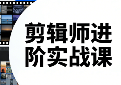 剪辑师进阶实战课(更新23年-25年)-云推网创项目库