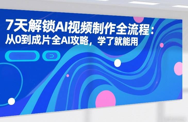 7天解锁AI视频制作全流程:从0到成片全AI攻略,学了就能用-云推网创项目库