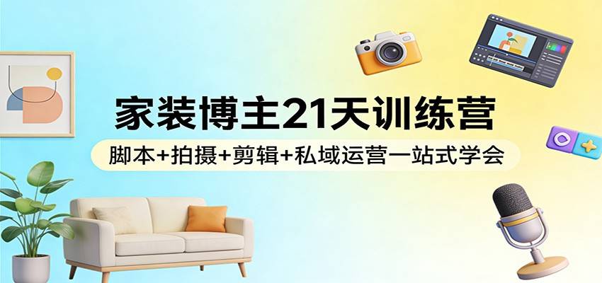 家装博主21天训练营:脚本+拍摄+剪辑+私域运营一站式学会-云推网创项目库