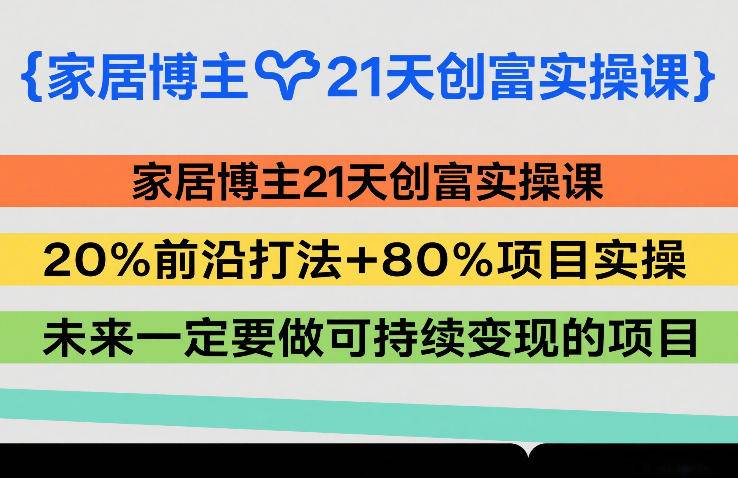 家居博主21天创富实操课,20%前沿打法+80%项目实操,未来一定要做可持续变现的项目-云推网创项目库