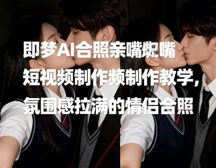 即梦AI合照亲嘴短视频制作教学，氛围感拉满的情侣合照-云推网创项目库