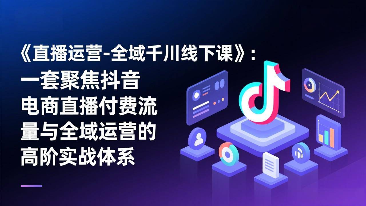 《直播运营-全域千川线下课》：一套聚焦抖音电商直播付费流量与全域运营的高阶实战体系-云推网创项目库